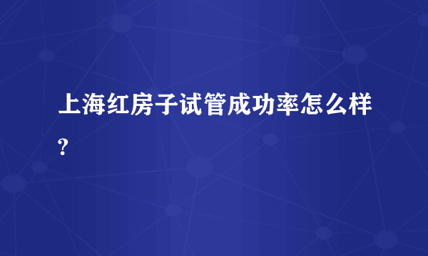 上海红房子试管成功率怎么样?