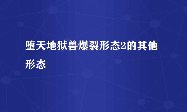 堕天地狱兽爆裂形态2的其他形态