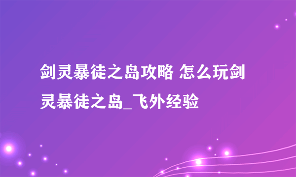 剑灵暴徒之岛攻略 怎么玩剑灵暴徒之岛_飞外经验