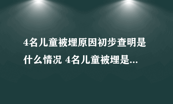 4名儿童被埋原因初步查明是什么情况 4名儿童被埋是什么原因