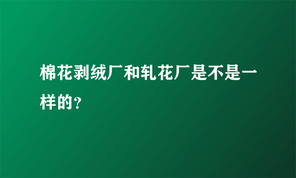 棉花剥绒厂和轧花厂是不是一样的？