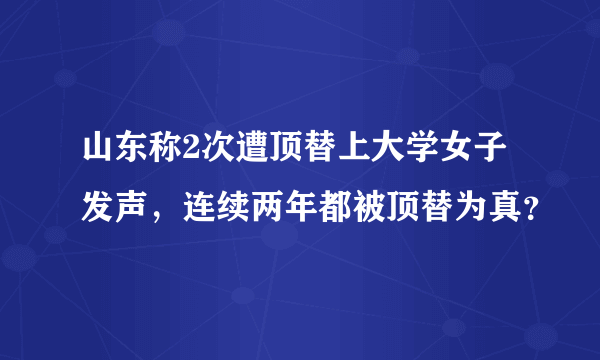 山东称2次遭顶替上大学女子发声，连续两年都被顶替为真？