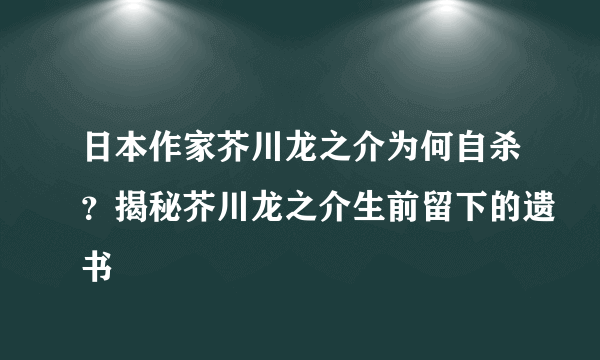 日本作家芥川龙之介为何自杀？揭秘芥川龙之介生前留下的遗书