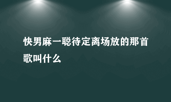 快男麻一聪待定离场放的那首歌叫什么