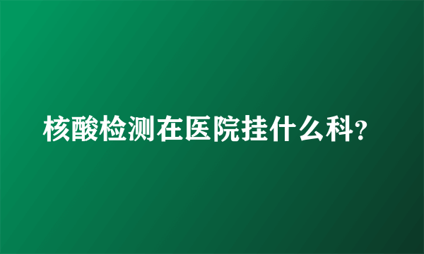 核酸检测在医院挂什么科？