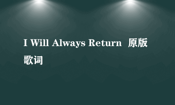 I Will Always Return  原版歌词