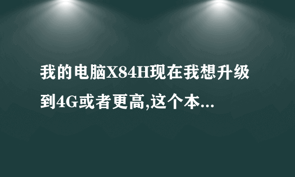 我的电脑X84H现在我想升级到4G或者更高,这个本兼容哪些规格的内存