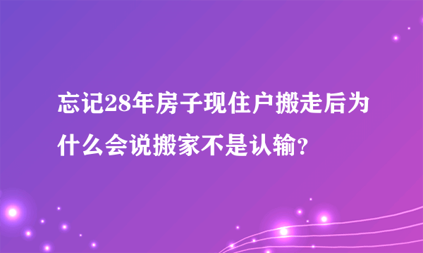 忘记28年房子现住户搬走后为什么会说搬家不是认输？