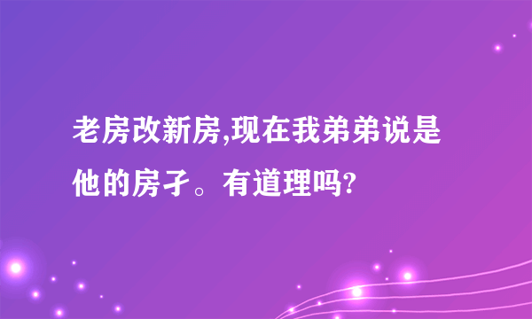 老房改新房,现在我弟弟说是他的房孑。有道理吗?