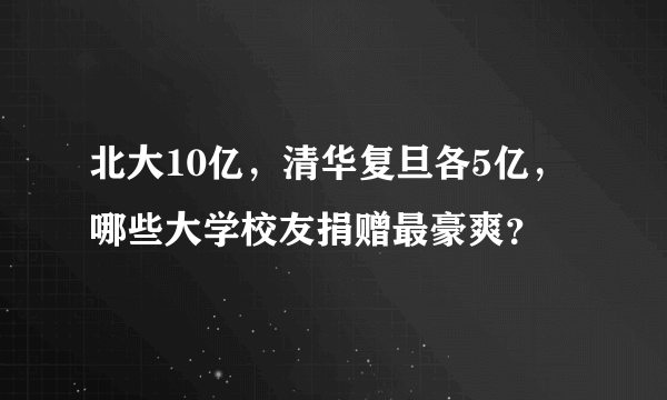 北大10亿，清华复旦各5亿，哪些大学校友捐赠最豪爽？