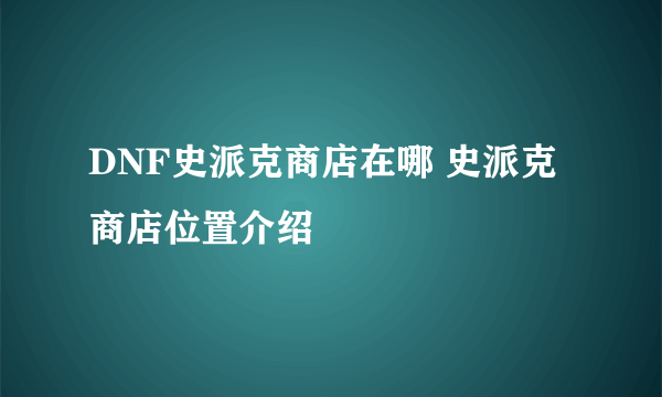 DNF史派克商店在哪 史派克商店位置介绍