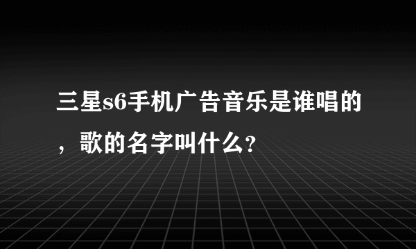 三星s6手机广告音乐是谁唱的，歌的名字叫什么？