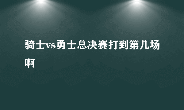 骑士vs勇士总决赛打到第几场啊