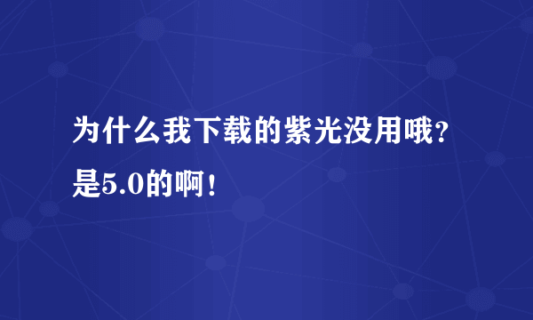 为什么我下载的紫光没用哦？是5.0的啊！