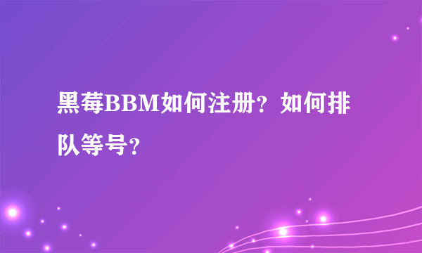 黑莓BBM如何注册？如何排队等号？