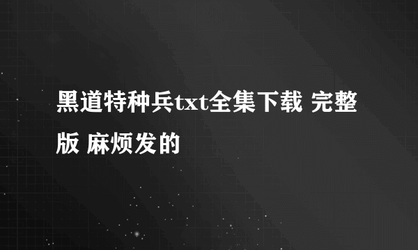 黑道特种兵txt全集下载 完整版 麻烦发的