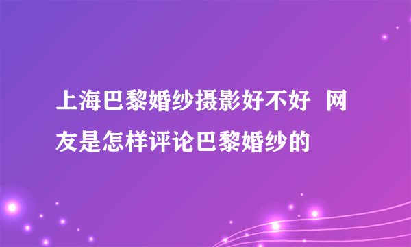 上海巴黎婚纱摄影好不好  网友是怎样评论巴黎婚纱的