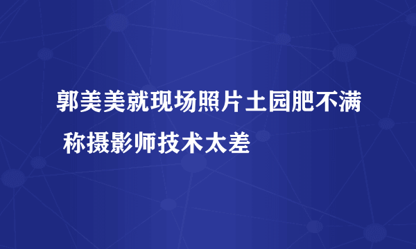 郭美美就现场照片土园肥不满 称摄影师技术太差