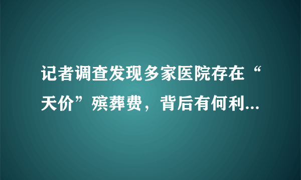 记者调查发现多家医院存在“天价”殡葬费，背后有何利益关系？