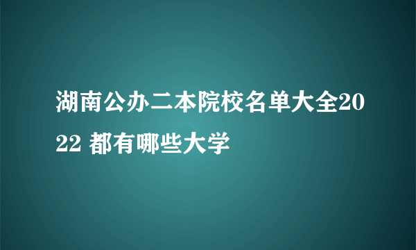 湖南公办二本院校名单大全2022 都有哪些大学