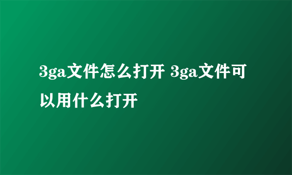 3ga文件怎么打开 3ga文件可以用什么打开