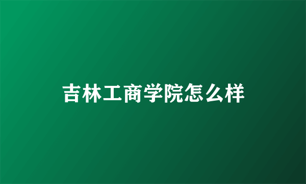 吉林工商学院怎么样