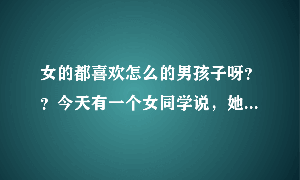 女的都喜欢怎么的男孩子呀？？今天有一个女同学说，她喜欢好色的男孩，，是不是很多女孩都喜欢好色的男孩