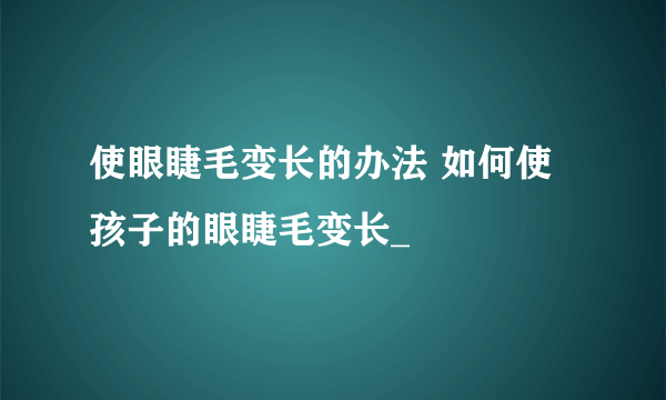 使眼睫毛变长的办法 如何使孩子的眼睫毛变长_