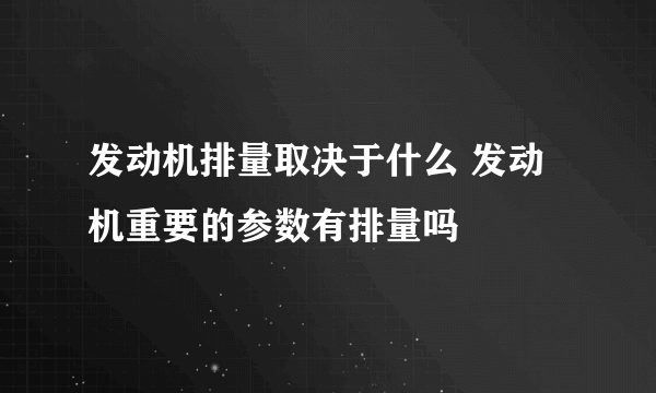 发动机排量取决于什么 发动机重要的参数有排量吗