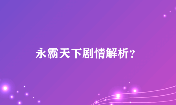 永霸天下剧情解析？