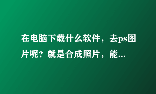 在电脑下载什么软件，去ps图片呢？就是合成照片，能怎么做才能ps图片