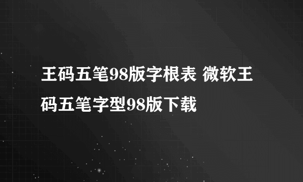 王码五笔98版字根表 微软王码五笔字型98版下载