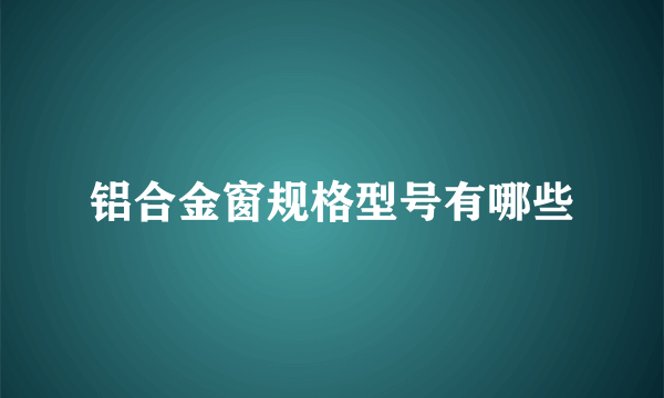 铝合金窗规格型号有哪些