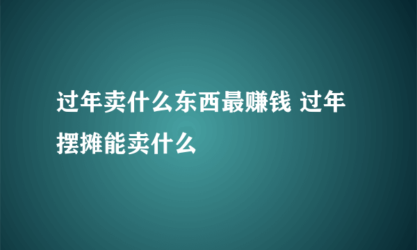 过年卖什么东西最赚钱 过年摆摊能卖什么