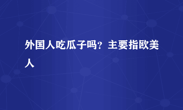 外国人吃瓜子吗？主要指欧美人