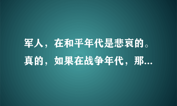 军人，在和平年代是悲哀的。真的，如果在战争年代，那就是英雄。可是在和平年代我们要孤守这份悲哀！