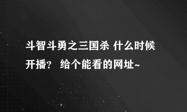 斗智斗勇之三国杀 什么时候开播？ 给个能看的网址~