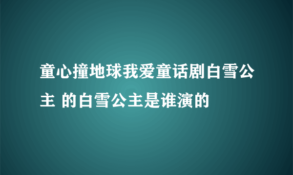 童心撞地球我爱童话剧白雪公主 的白雪公主是谁演的