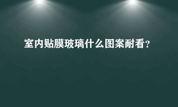 室内贴膜玻璃什么图案耐看？