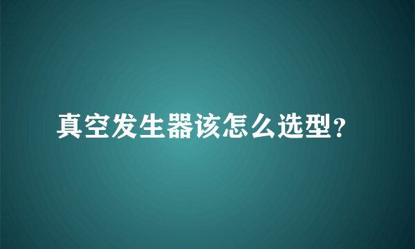 真空发生器该怎么选型？