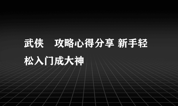 武侠乂攻略心得分享 新手轻松入门成大神