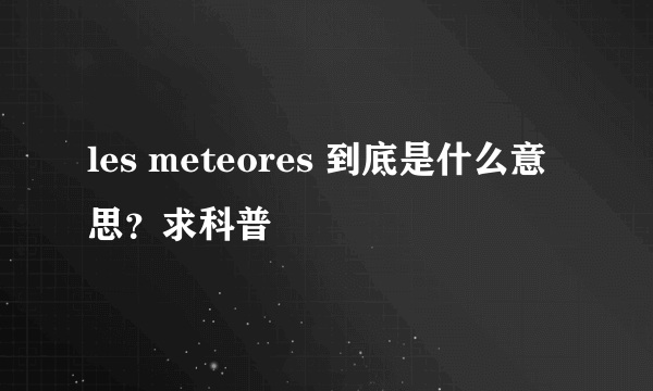 les meteores 到底是什么意思？求科普