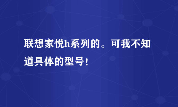 联想家悦h系列的。可我不知道具体的型号！