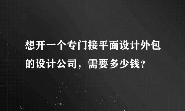 想开一个专门接平面设计外包的设计公司，需要多少钱？