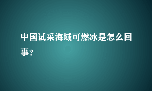 中国试采海域可燃冰是怎么回事？