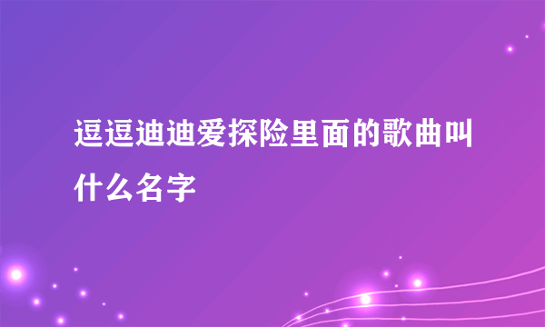 逗逗迪迪爱探险里面的歌曲叫什么名字