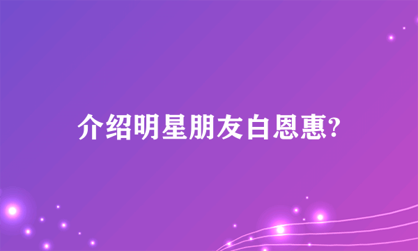 介绍明星朋友白恩惠?