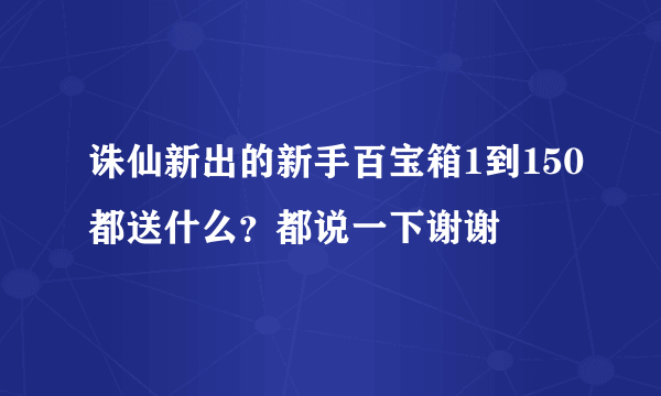 诛仙新出的新手百宝箱1到150都送什么？都说一下谢谢