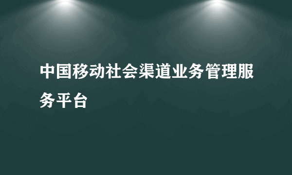 中国移动社会渠道业务管理服务平台