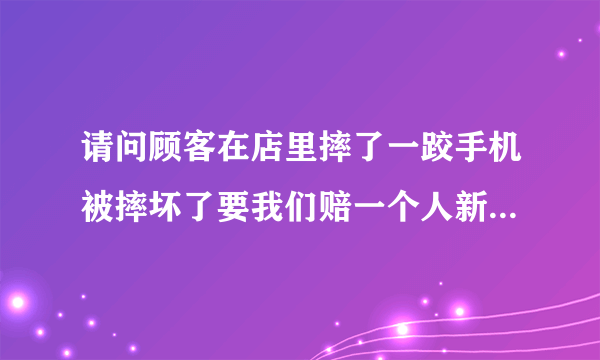 请问顾客在店里摔了一跤手机被摔坏了要我们赔一个人新的该怎么处理？